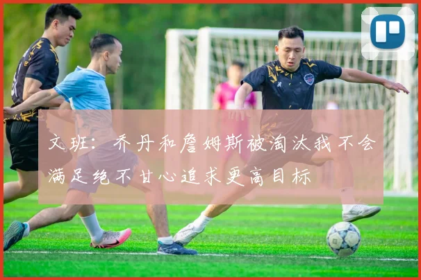 文班：乔丹和詹姆斯被淘汰我不会满足绝不甘心追求更高目标
