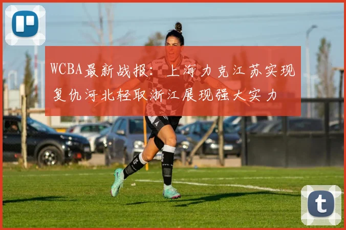 WCBA最新战报：上海力克江苏实现复仇河北轻取浙江展现强大实力