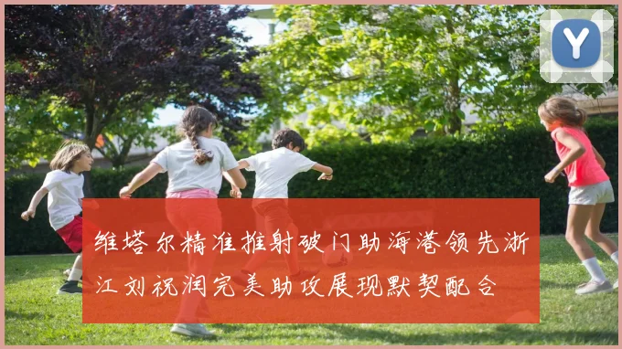 维塔尔精准推射破门助海港领先浙江刘祝润完美助攻展现默契配合