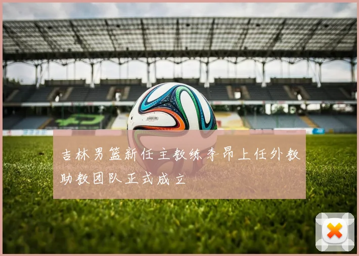 吉林男篮新任主教练李昂上任外教助教团队正式成立