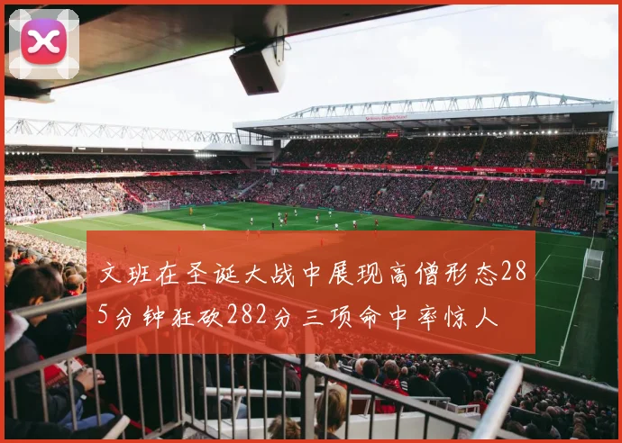 文班在圣诞大战中展现高僧形态285分钟狂砍282分三项命中率惊人