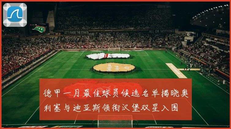 德甲一月最佳球员候选名单揭晓奥利塞与迪亚斯领衔汉堡双星入围