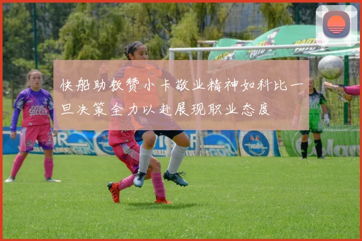 快船助教赞小卡敬业精神如科比一旦决策全力以赴展现职业态度