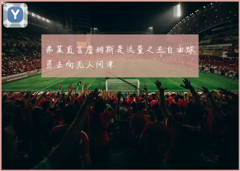 弗莱直言詹姆斯是流量之王自由球员去向无人问津