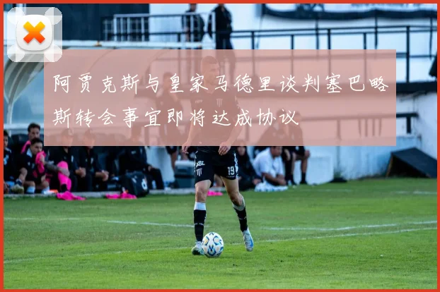 阿贾克斯与皇家马德里谈判塞巴略斯转会事宜即将达成协议