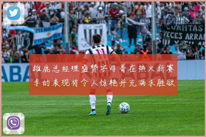 雄鹿总经理盛赞字母哥在热火新赛季的表现将令人惊艳并充满求胜欲