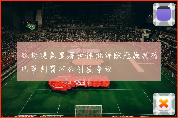 双标现象显著世体批评欧冠裁判对巴萨判罚不公引发争议