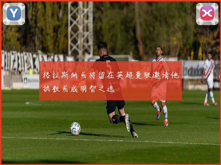格拉斯纳或将留在英超曼联邀请他执教或成明智之选