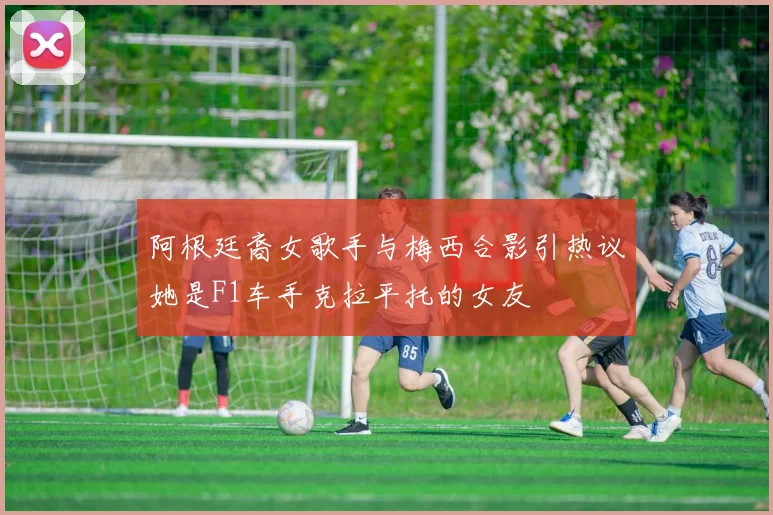 阿根廷裔女歌手与梅西合影引热议她是F1车手克拉平托的女友