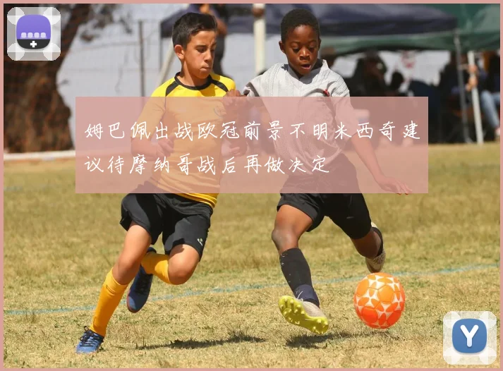 姆巴佩出战欧冠前景不明米西奇建议待摩纳哥战后再做决定
