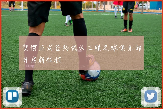 贺惯正式签约武汉三镇足球俱乐部开启新征程