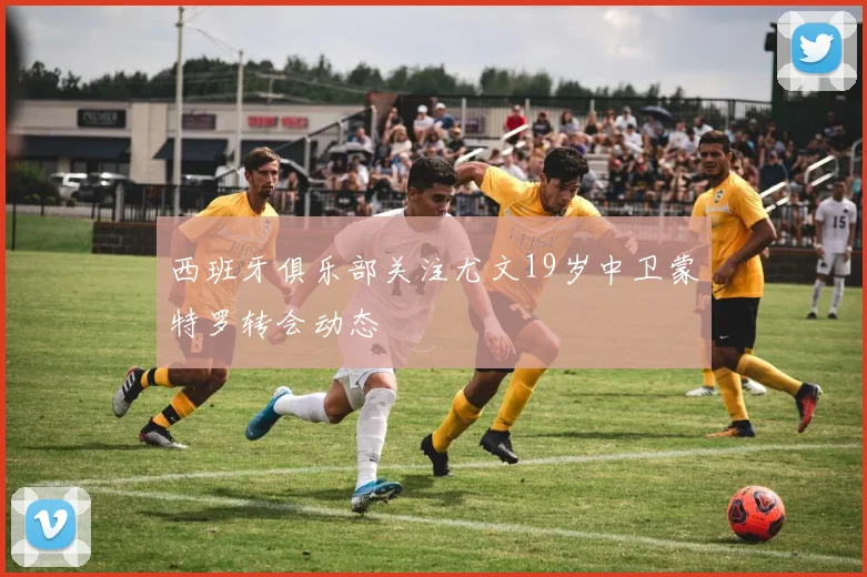 西班牙俱乐部关注尤文19岁中卫蒙特罗转会动态